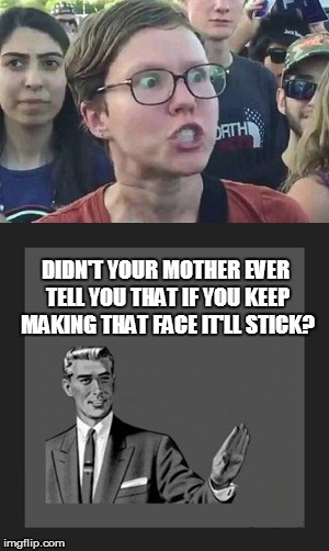 DIDN'T YOUR MOTHER EVER TELL YOU THAT IF YOU KEEP MAKING THAT FACE IT'LL STICK? | image tagged in triggered liberal | made w/ Imgflip meme maker