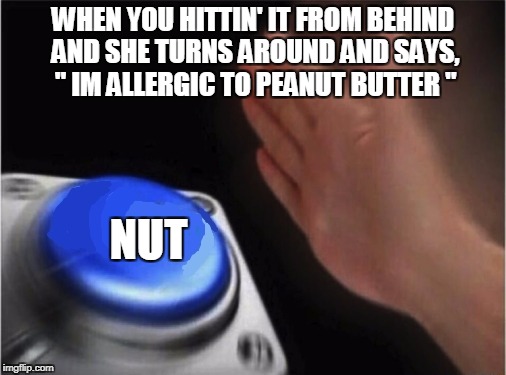 Blank Nut Button Meme | WHEN YOU HITTIN' IT FROM BEHIND AND SHE TURNS AROUND AND SAYS, " IM ALLERGIC TO PEANUT BUTTER "; NUT | image tagged in blank blue button | made w/ Imgflip meme maker