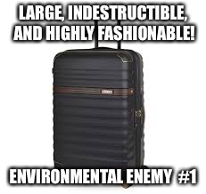 Suitcases..... | LARGE, INDESTRUCTIBLE, AND HIGHLY FASHIONABLE! ENVIRONMENTAL ENEMY  #1 | image tagged in suitcases | made w/ Imgflip meme maker