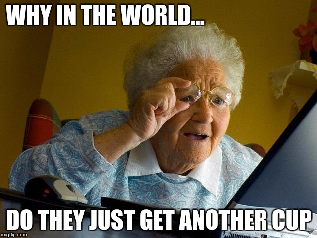 Grandma Finds The Internet Meme | WHY IN THE WORLD... DO THEY JUST GET ANOTHER CUP | image tagged in memes,grandma finds the internet | made w/ Imgflip meme maker
