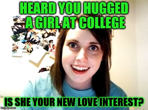 Overly Attached Girlfriend Meme | HEARD YOU HUGGED A GIRL AT COLLEGE; IS SHE YOUR NEW LOVE INTEREST? | image tagged in memes,overly attached girlfriend | made w/ Imgflip meme maker