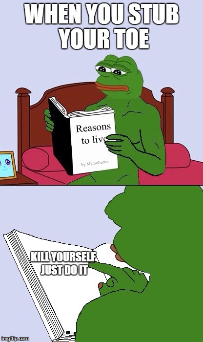 Blank Pepe Reasons to Live | WHEN YOU STUB YOUR TOE; KILL YOURSELF JUST DO IT | image tagged in blank pepe reasons to live | made w/ Imgflip meme maker