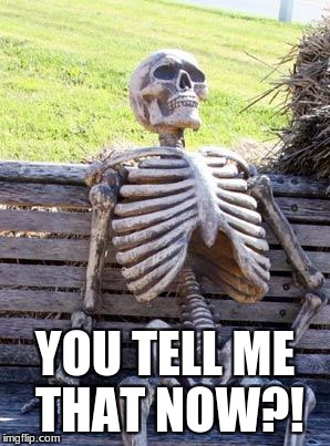 Waiting Skeleton Meme | YOU TELL ME THAT NOW?! | image tagged in memes,waiting skeleton | made w/ Imgflip meme maker