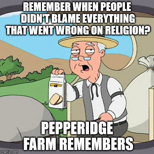 Pepperidge Farm Remembers Meme | REMEMBER WHEN PEOPLE DIDN'T BLAME EVERYTHING THAT WENT WRONG ON RELIGION? PEPPERIDGE FARM REMEMBERS | image tagged in memes,pepperidge farm remembers | made w/ Imgflip meme maker