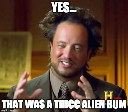 Ancient Aliens Meme | YES... THAT WAS A THICC ALIEN BUM | image tagged in memes,ancient aliens | made w/ Imgflip meme maker