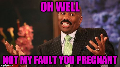 Steve Harvey | OH WELL; NOT MY FAULT YOU PREGNANT | image tagged in memes,steve harvey | made w/ Imgflip meme maker