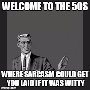 Kill Yourself Guy | WELCOME TO THE 50S; WHERE SARCASM COULD GET YOU LAID IF IT WAS WITTY | image tagged in memes,kill yourself guy | made w/ Imgflip meme maker