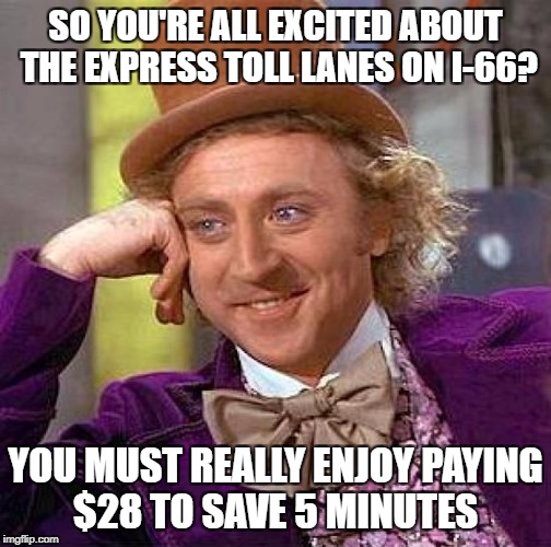 Creepy Condescending Wonka Meme | SO YOU'RE ALL EXCITED ABOUT THE EXPRESS TOLL LANES ON I-66? YOU MUST REALLY ENJOY PAYING $28 TO SAVE 5 MINUTES | image tagged in memes,creepy condescending wonka | made w/ Imgflip meme maker