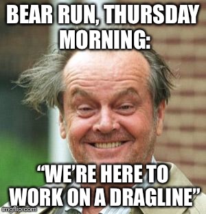 Jack Nicholson Crazy Hair | BEAR RUN, THURSDAY MORNING:; “WE’RE HERE TO WORK ON A DRAGLINE” | image tagged in jack nicholson crazy hair | made w/ Imgflip meme maker