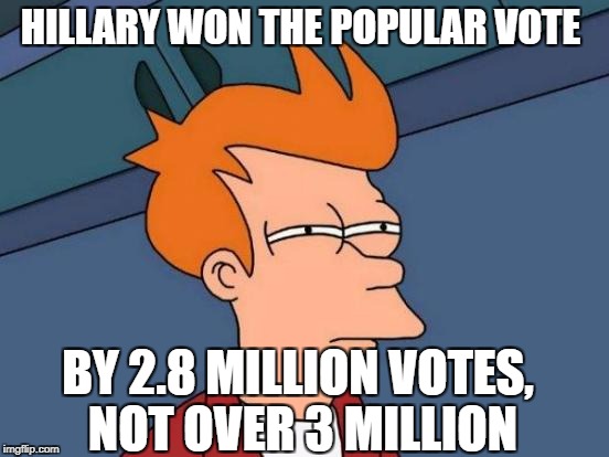 Futurama Fry Meme | HILLARY WON THE POPULAR VOTE BY 2.8 MILLION VOTES, NOT OVER 3 MILLION | image tagged in memes,futurama fry | made w/ Imgflip meme maker