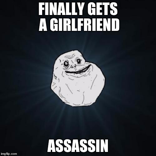 I wanted to do this with bad luck brian but i never did one of these | FINALLY GETS A GIRLFRIEND; ASSASSIN | image tagged in memes,forever alone | made w/ Imgflip meme maker