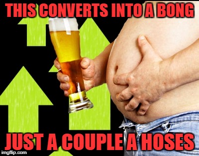 beer belly up vote | THIS CONVERTS INTO A BONG JUST A COUPLE A HOSES | image tagged in beer belly up vote | made w/ Imgflip meme maker
