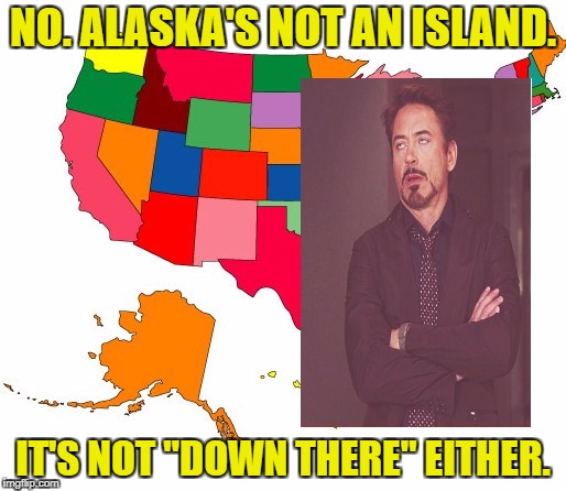Geography Fail | NO. ALASKA'S NOT AN ISLAND. IT'S NOT "DOWN THERE" EITHER. | image tagged in funny memes,face you make robert downey jr,usa | made w/ Imgflip meme maker