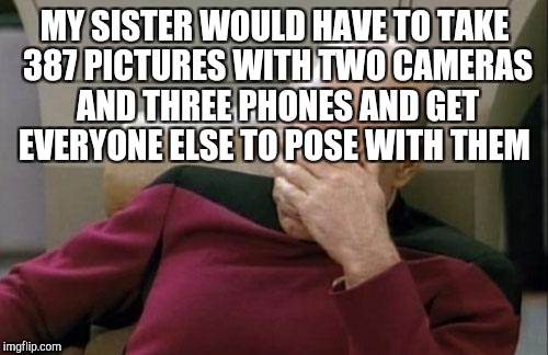Captain Picard Facepalm Meme | MY SISTER WOULD HAVE TO TAKE 387 PICTURES WITH TWO CAMERAS AND THREE PHONES AND GET EVERYONE ELSE TO POSE WITH THEM | image tagged in memes,captain picard facepalm | made w/ Imgflip meme maker