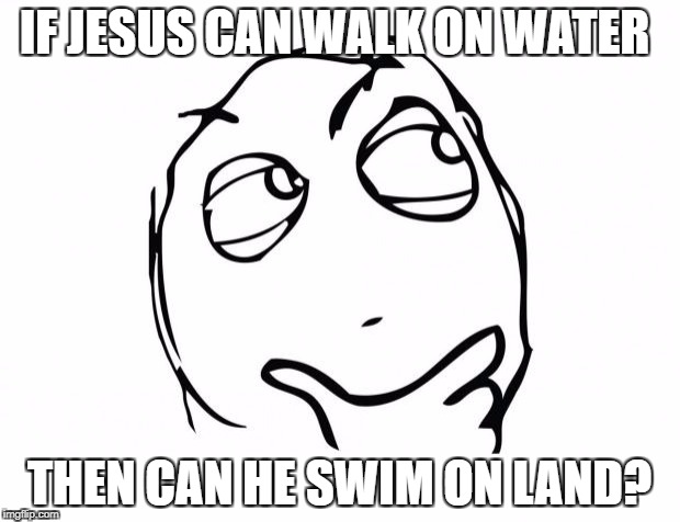 meme thinking | IF JESUS CAN WALK ON WATER; THEN CAN HE SWIM ON LAND? | image tagged in meme thinking | made w/ Imgflip meme maker