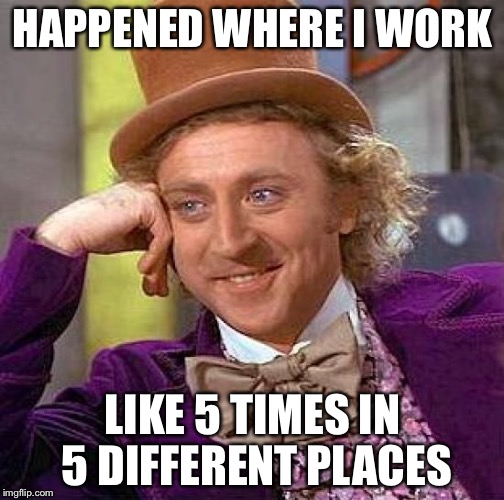 Creepy Condescending Wonka Meme | HAPPENED WHERE I WORK LIKE 5 TIMES IN 5 DIFFERENT PLACES | image tagged in memes,creepy condescending wonka | made w/ Imgflip meme maker