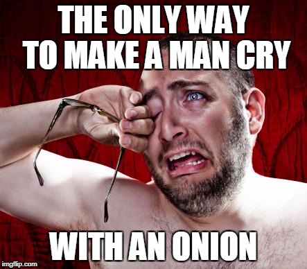 Crying man | THE ONLY WAY TO MAKE A MAN CRY; WITH AN ONION | image tagged in crying man | made w/ Imgflip meme maker