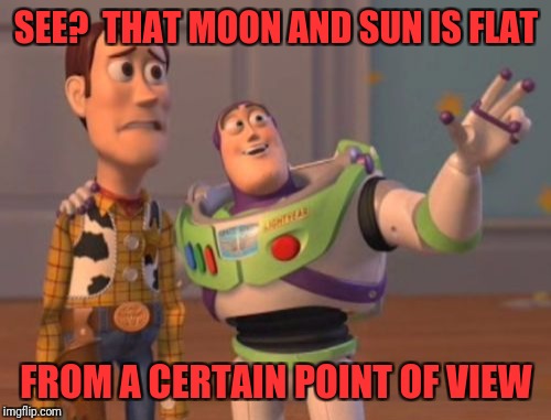 X, X Everywhere Meme | SEE?  THAT MOON AND SUN IS FLAT; FROM A CERTAIN POINT OF VIEW | image tagged in memes,x x everywhere | made w/ Imgflip meme maker