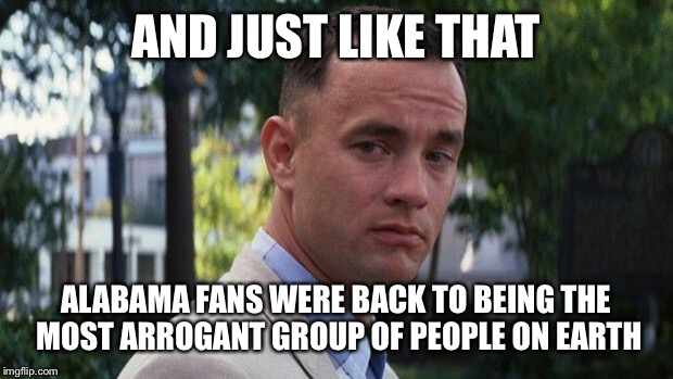 Forrest Gump | AND JUST LIKE THAT; ALABAMA FANS WERE BACK TO BEING THE MOST ARROGANT GROUP OF PEOPLE ON EARTH | image tagged in forrest gump | made w/ Imgflip meme maker