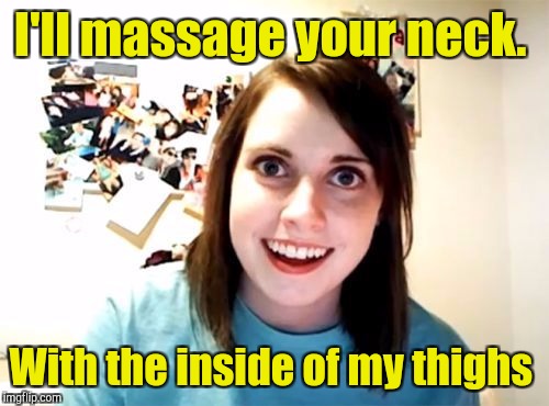 I'll massage your neck. With the inside of my thighs | made w/ Imgflip meme maker