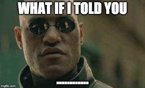 Matrix Morpheus | WHAT IF I TOLD YOU; ............ | image tagged in memes,matrix morpheus | made w/ Imgflip meme maker