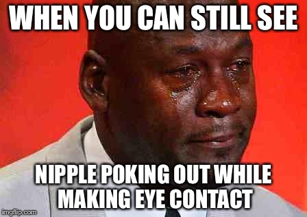 crying michael jordan | WHEN YOU CAN STILL SEE; NIPPLE POKING OUT WHILE MAKING EYE CONTACT | image tagged in crying michael jordan,memes | made w/ Imgflip meme maker