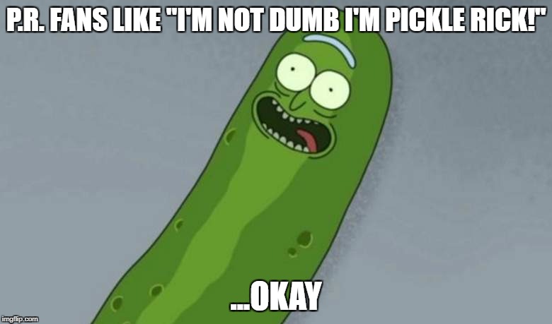 Pickle rick | P.R. FANS LIKE "I'M NOT DUMB I'M PICKLE RICK!"; ...OKAY | image tagged in pickle rick | made w/ Imgflip meme maker