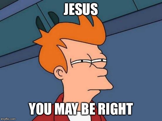 Futurama Fry Meme | JESUS YOU MAY BE RIGHT | image tagged in memes,futurama fry | made w/ Imgflip meme maker