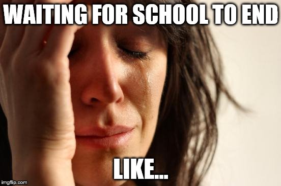First World Problems Meme | WAITING FOR SCHOOL TO END; LIKE... | image tagged in memes,first world problems | made w/ Imgflip meme maker