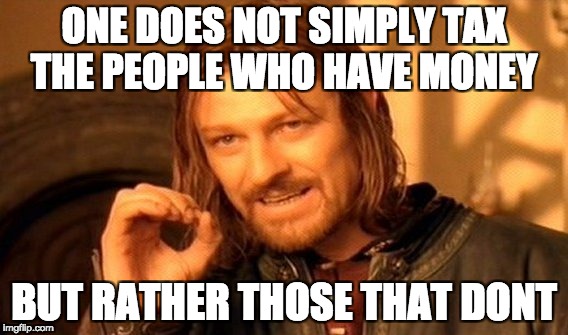 One Does Not Simply Meme | ONE DOES NOT SIMPLY TAX THE PEOPLE WHO HAVE MONEY; BUT RATHER THOSE THAT DONT | image tagged in memes,one does not simply | made w/ Imgflip meme maker