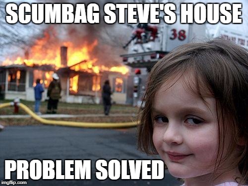 Disaster Girl Meme | SCUMBAG STEVE'S HOUSE PROBLEM SOLVED | image tagged in memes,disaster girl | made w/ Imgflip meme maker