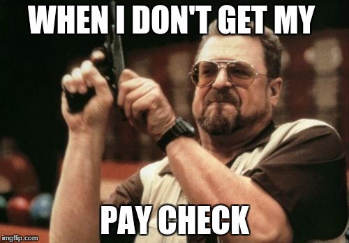 Am I The Only One Around Here | WHEN I DON'T GET MY; PAY CHECK | image tagged in memes,am i the only one around here | made w/ Imgflip meme maker