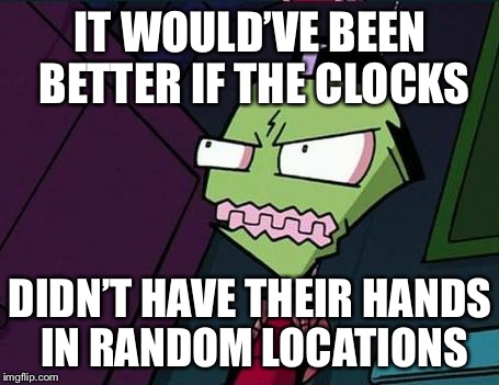 Angry Zim | IT WOULD’VE BEEN BETTER IF THE CLOCKS DIDN’T HAVE THEIR HANDS IN RANDOM LOCATIONS | image tagged in angry zim | made w/ Imgflip meme maker