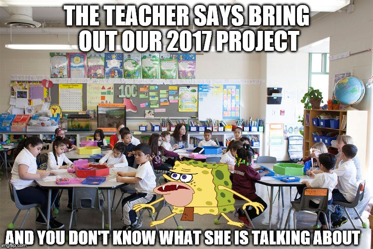 THE TEACHER SAYS BRING OUT OUR 2017 PROJECT; AND YOU DON'T KNOW WHAT SHE IS TALKING ABOUT | image tagged in spongebob | made w/ Imgflip meme maker