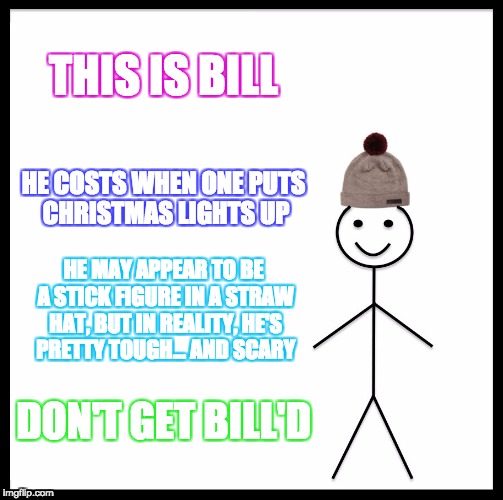 Be Like Bill Meme | THIS IS BILL HE COSTS WHEN ONE PUTS CHRISTMAS LIGHTS UP HE MAY APPEAR TO BE A STICK FIGURE IN A STRAW HAT, BUT IN REALITY, HE'S PRETTY TOUGH | image tagged in memes,be like bill | made w/ Imgflip meme maker