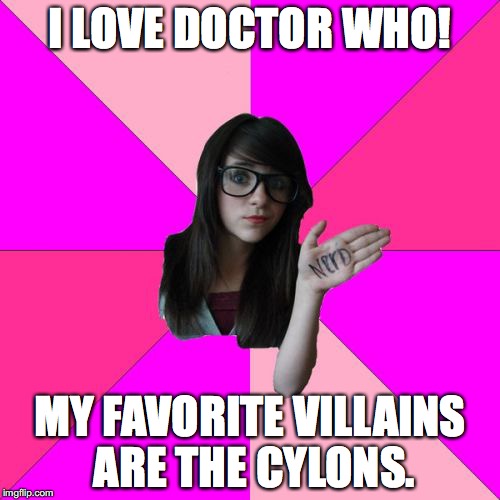 A Meme Based on a True Story... | I LOVE DOCTOR WHO! MY FAVORITE VILLAINS ARE THE CYLONS. | image tagged in memes,idiot nerd girl | made w/ Imgflip meme maker