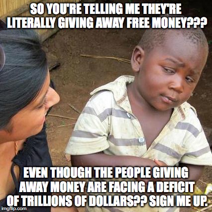 I Wish This Was Real Life... | SO YOU'RE TELLING ME THEY'RE LITERALLY GIVING AWAY FREE MONEY??? EVEN THOUGH THE PEOPLE GIVING AWAY MONEY ARE FACING A DEFICIT OF TRILLIONS OF DOLLARS?? SIGN ME UP. | image tagged in memes,third world skeptical kid | made w/ Imgflip meme maker