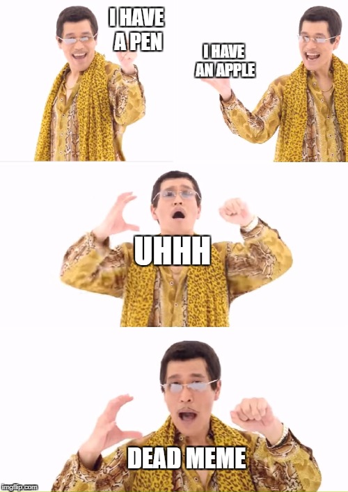 PPAP | I HAVE A PEN; I HAVE AN APPLE; UHHH; DEAD MEME | image tagged in memes,ppap | made w/ Imgflip meme maker