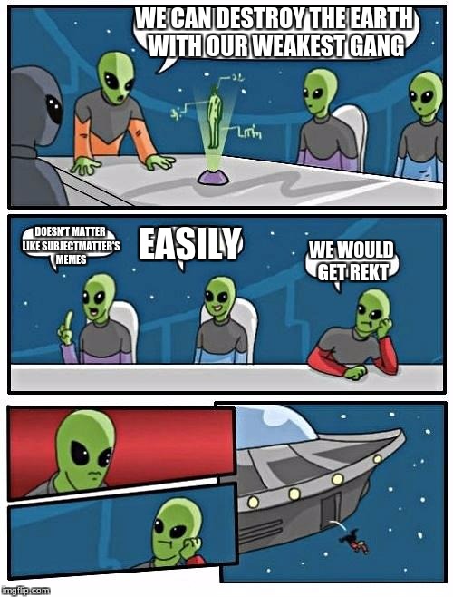 Alien Meeting Suggestion | WE CAN DESTROY THE EARTH WITH OUR WEAKEST GANG; DOESN'T MATTER LIKE SUBJECTMATTER'S MEMES; EASILY; WE WOULD GET REKT | image tagged in memes,alien meeting suggestion | made w/ Imgflip meme maker