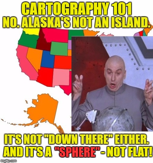 Chartography 101 | CARTOGRAPHY 101; AND IT'S A                       - NOT FLAT! "SPHERE" | image tagged in flat earth,alaska,sphere,chartography | made w/ Imgflip meme maker