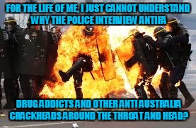 FOR THE LIFE OF ME, I JUST CANNOT UNDERSTAND WHY THE POLICE INTERVIEW ANTIFA; DRUG ADDICTS AND OTHER ANTI AUSTRALIA CRACKHEADS AROUND THE THROAT AND HEAD? | image tagged in police brutality | made w/ Imgflip meme maker