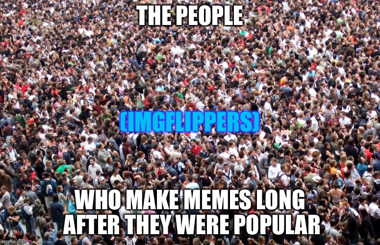 These people | THE PEOPLE; (IMGFLIPPERS); WHO MAKE MEMES LONG AFTER THEY WERE POPULAR | image tagged in crowd of people,popular memes,imgflip users,imgflippers | made w/ Imgflip meme maker