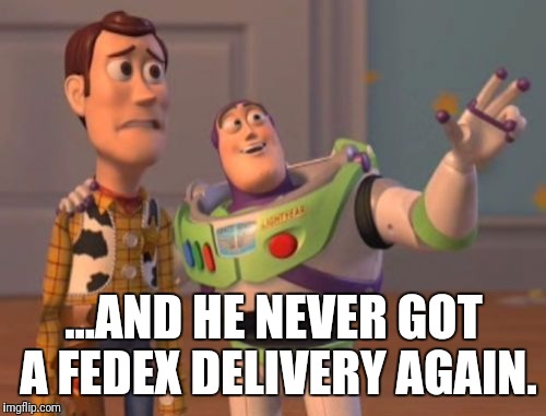 X, X Everywhere Meme | ...AND HE NEVER GOT A FEDEX DELIVERY AGAIN. | image tagged in memes,x x everywhere | made w/ Imgflip meme maker
