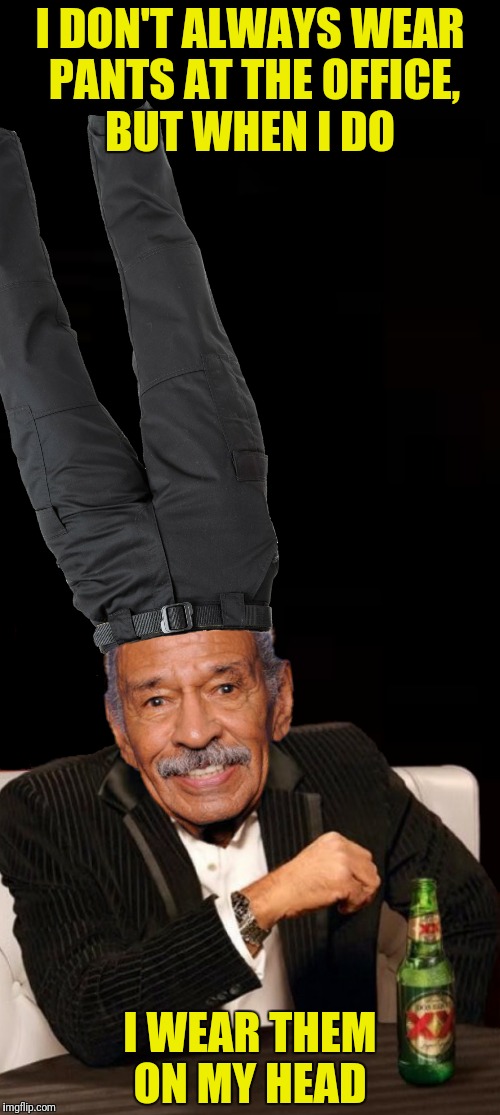 Stay commando, my friend | I DON'T ALWAYS WEAR PANTS AT THE OFFICE, BUT WHEN I DO; I WEAR THEM ON MY HEAD | image tagged in john conyers,the most interesting man in the world,pants on head | made w/ Imgflip meme maker