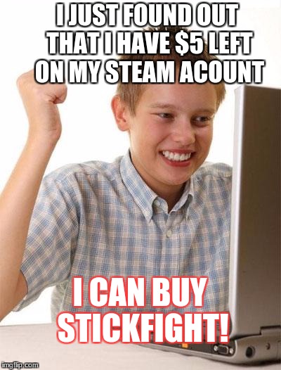 First Day On The Internet Kid | I JUST FOUND OUT THAT I HAVE $5 LEFT ON MY STEAM ACOUNT; I CAN BUY STICKFIGHT! | image tagged in memes,first day on the internet kid | made w/ Imgflip meme maker