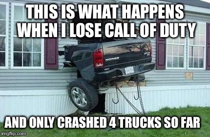 funny car crash | THIS IS WHAT HAPPENS WHEN I LOSE CALL OF DUTY; AND ONLY CRASHED 4 TRUCKS SO FAR | image tagged in funny car crash | made w/ Imgflip meme maker