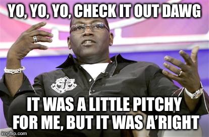 YO, YO, YO, CHECK IT OUT DAWG IT WAS A LITTLE PITCHY FOR ME, BUT IT WAS A’RIGHT | made w/ Imgflip meme maker