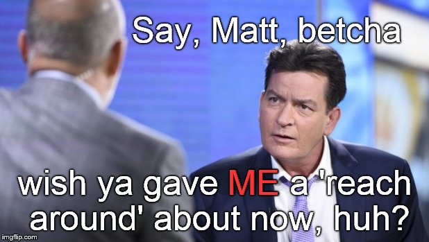 Historic pic of the voice of moral indignation, Matt LAUER, scolding Bad Boy Charlie SHEEN. | Say, Matt, betcha wish ya gave ME a 'reach around' about now, huh? ME | image tagged in matt lauer,charlie sheen,tsk tsk,moral highground,shame on you,reach around | made w/ Imgflip meme maker