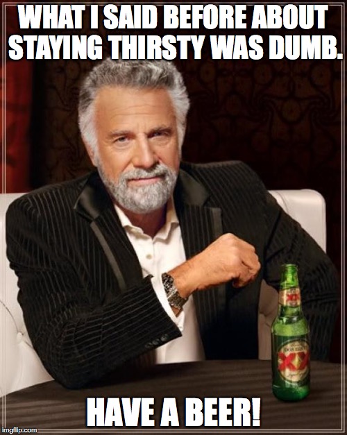 The Most Interesting Man In The World Meme | WHAT I SAID BEFORE ABOUT STAYING THIRSTY WAS DUMB. HAVE A BEER! | image tagged in memes,the most interesting man in the world | made w/ Imgflip meme maker