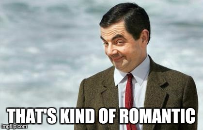Mr. Bean Eyebrows | THAT'S KIND OF ROMANTIC | image tagged in mr bean eyebrows | made w/ Imgflip meme maker